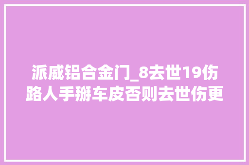 派威铝合金门_8去世19伤路人手掰车皮否则去世伤更多事件原因初步查明