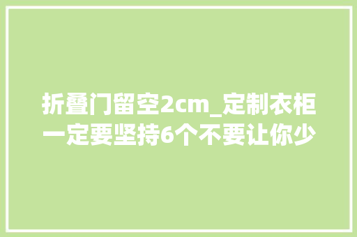 折叠门留空2cm_定制衣柜一定要坚持6个不要让你少走弯路否则难看还不实用