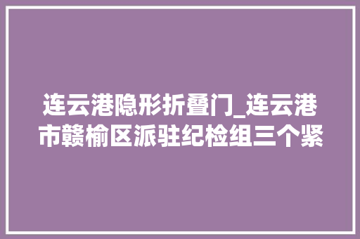 连云港隐形折叠门_连云港市赣榆区派驻纪检组三个紧盯谨防四风隐形变异问题