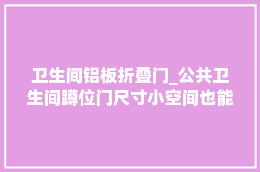 卫生间铝板折叠门_公共卫生间蹲位门尺寸小空间也能容纳大年夜胖纸