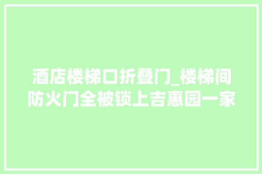 酒店楼梯口折叠门_楼梯间防火门全被锁上吉惠园一家酒店被罚5000元