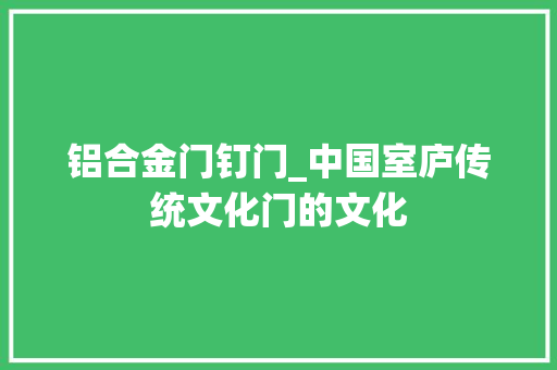 铝合金门钉门_中国室庐传统文化门的文化