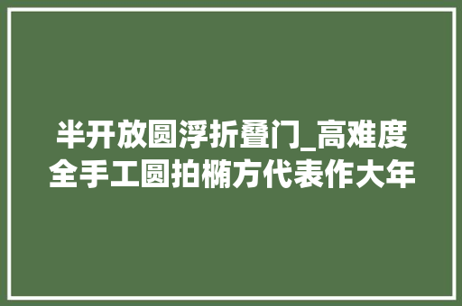 半开放圆浮折叠门_高难度全手工圆拍椭方代表作大年夜彬云柱