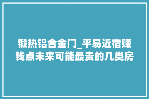 锻热铝合金门_平易近宿赚钱点未来可能最贵的几类房屋