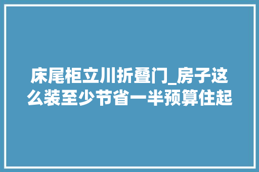 床尾柜立川折叠门_房子这么装至少节省一半预算住起来舒心又美观太实用了