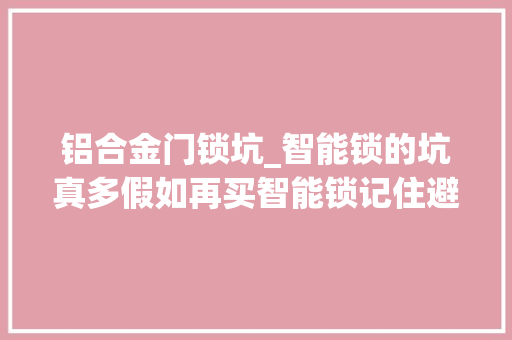 铝合金门锁坑_智能锁的坑真多假如再买智能锁记住避开这5类别踩坑