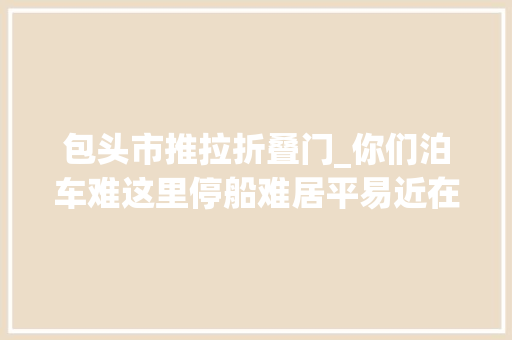 包头市推拉折叠门_你们泊车难这里停船难居平易近在上海这个小区河道野划玩嗨