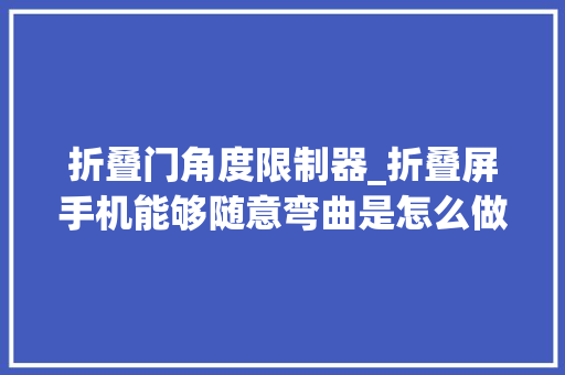 折叠门角度限制器_折叠屏手机能够随意弯曲是怎么做到的