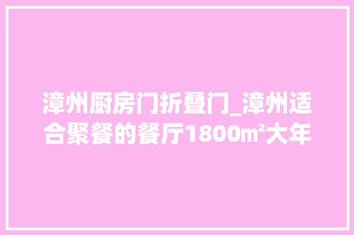 漳州厨房门折叠门_漳州适合聚餐的餐厅1800㎡大年夜空间美如画的水乡带爸妈去