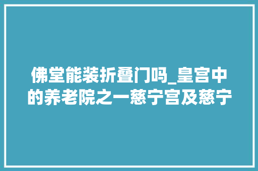 佛堂能装折叠门吗_皇宫中的养老院之一慈宁宫及慈宁宫花园