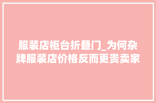 服装店柜台折叠门_为何杂牌服装店价格反而更贵卖家客流太少