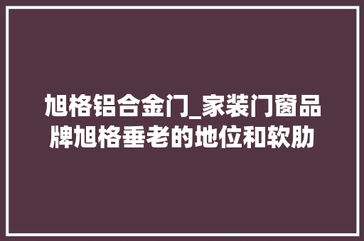 旭格铝合金门_家装门窗品牌旭格垂老的地位和软肋