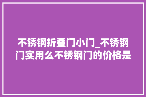 不锈钢折叠门小门_不锈钢门实用么不锈钢门的价格是若干
