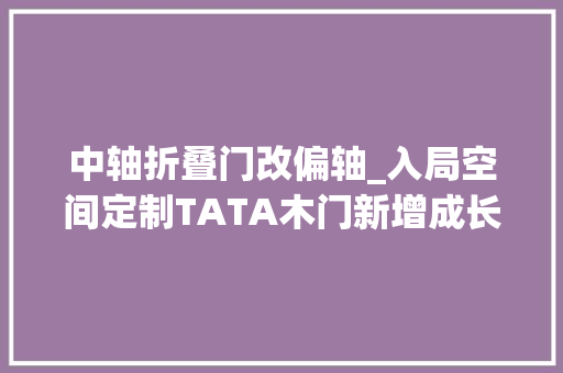 中轴折叠门改偏轴_入局空间定制TATA木门新增成长第二赛道