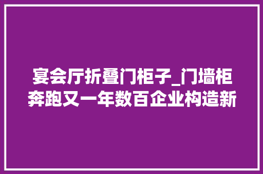 宴会厅折叠门柜子_门墙柜奔跑又一年数百企业构造新品连番上阵渠道扩展提速
