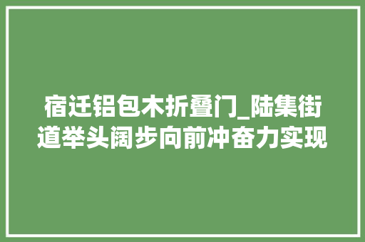 宿迁铝包木折叠门_陆集街道举头阔步向前冲奋力实现开门红