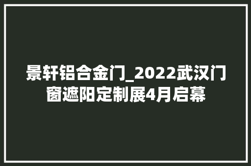 景轩铝合金门_2022武汉门窗遮阳定制展4月启幕
