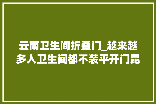 云南卫生间折叠门_越来越多人卫生间都不装平开门昆明都盛行这样装太机警了