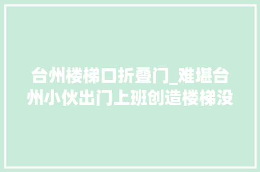 台州楼梯口折叠门_难堪台州小伙出门上班创造楼梯没了网友们笑疯了