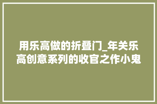 用乐高做的折叠门_年关乐高创意系列的收官之作小鬼当家豪宅重磅来袭