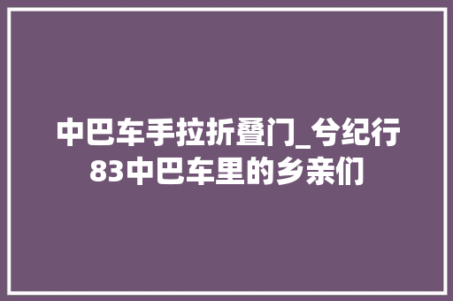 中巴车手拉折叠门_兮纪行83中巴车里的乡亲们