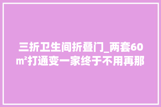 三折卫生间折叠门_两套60㎡打通变一家终于不用再那么拥挤