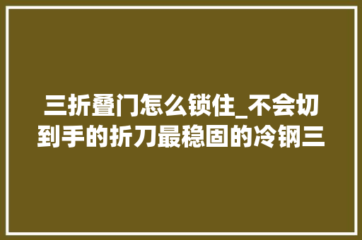 三折叠门怎么锁住_不会切到手的折刀最稳固的冷钢三合锁技能