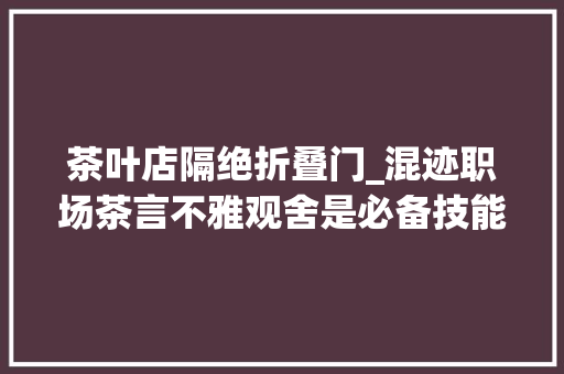 茶叶店隔绝折叠门_混迹职场茶言不雅观舍是必备技能