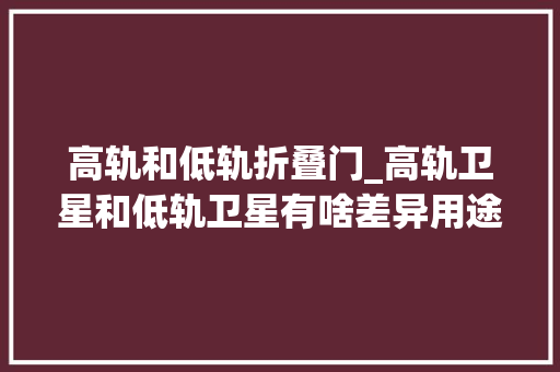 高轨和低轨折叠门_高轨卫星和低轨卫星有啥差异用途一样吗