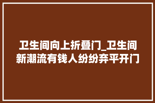 卫生间向上折叠门_卫生间新潮流有钱人纷纷弃平开门聪明设计引领风尚
