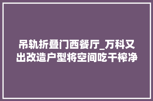 吊轨折叠门西餐厅_万科又出改造户型将空间吃干榨净两开间三室还能这么玩