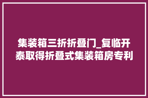 集装箱三折折叠门_复临开泰取得折叠式集装箱房专利提高安装效率