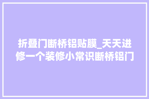 折叠门断桥铝贴膜_天天进修一个装修小常识断桥铝门窗