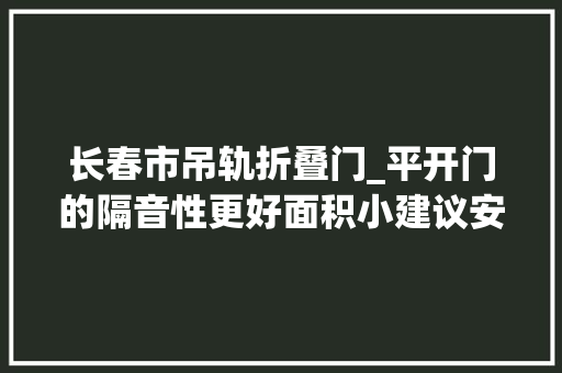 长春市吊轨折叠门_平开门的隔音性更好面积小建议安推拉门