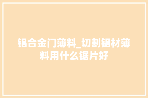 铝合金门薄料_切割铝材薄料用什么锯片好