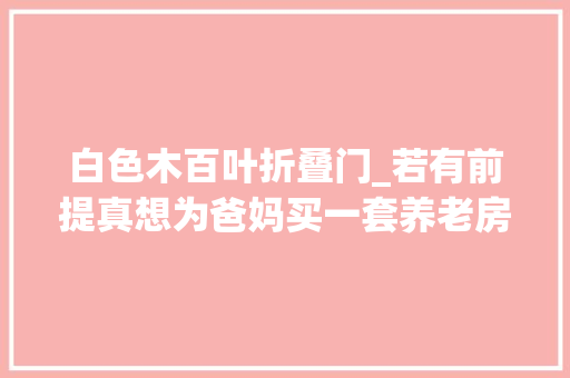 白色木百叶折叠门_若有前提真想为爸妈买一套养老房学她家这么设计越住越舒心