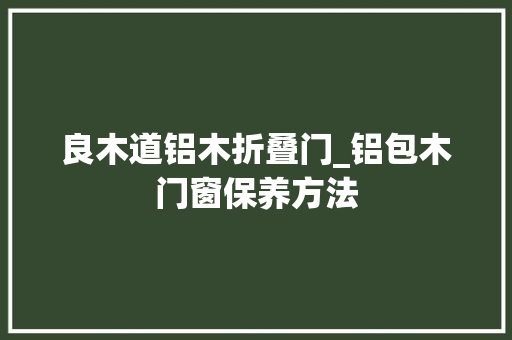 良木道铝木折叠门_铝包木门窗保养方法