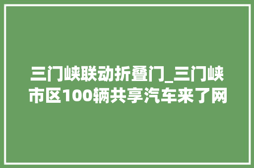 三门峡联动折叠门_三门峡市区100辆共享汽车来了网点分布和常见问题都在这里