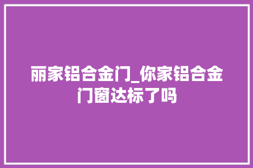 丽家铝合金门_你家铝合金门窗达标了吗
