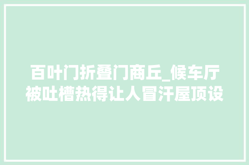百叶门折叠门商丘_候车厅被吐槽热得让人冒汗屋顶设计采光和隔热难兼顾
