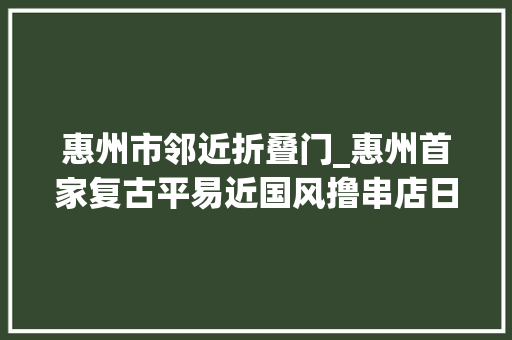 惠州市邻近折叠门_惠州首家复古平易近国风撸串店日销100001元有找