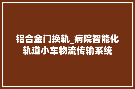 铝合金门换轨_病院智能化轨道小车物流传输系统