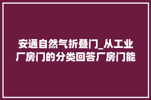 安通自然气折叠门_从工业厂房门的分类回答厂房门能够随便选吗