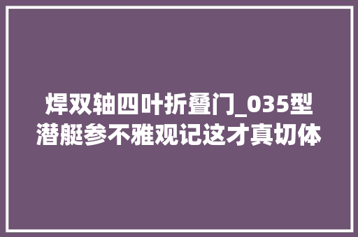 焊双轴四叶折叠门_035型潜艇参不雅观记这才真切体会到潜艇兵是多么不随意马虎