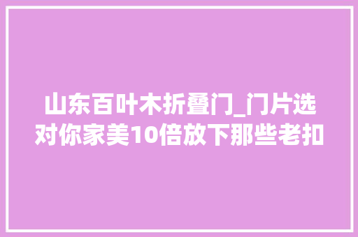 山东百叶木折叠门_门片选对你家美10倍放下那些老扣扣的细节