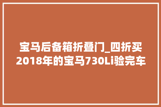 宝马后备箱折叠门_四折买2018年的宝马730Li验完车心如去世灰大年夜哥这XX啥玩意儿