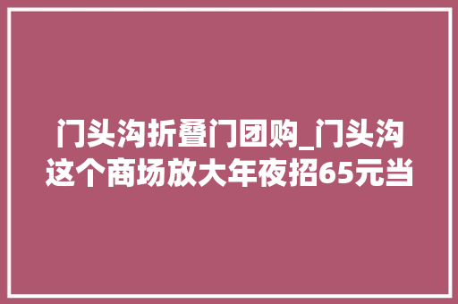 门头沟折叠门团购_门头沟这个商场放大年夜招65元当100元花1积分换2张片子票