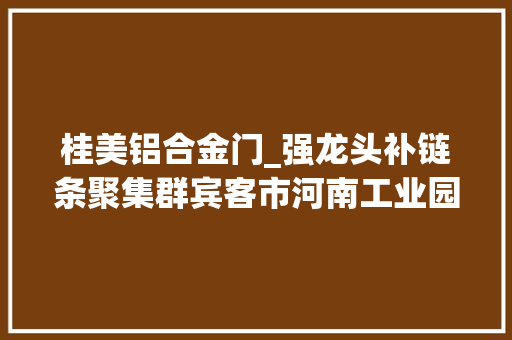 桂美铝合金门_强龙头补链条聚集群宾客市河南工业园区紧盯家当链招商见闻