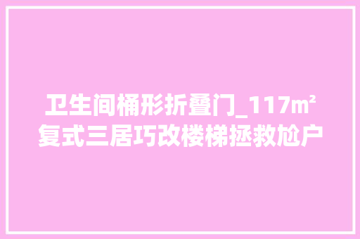 卫生间桶形折叠门_117㎡复式三居巧改楼梯拯救尬户型缺陷可照搬的简约风格配色