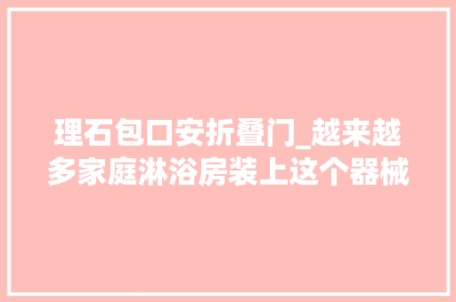 理石包口安折叠门_越来越多家庭淋浴房装上这个器械真是太聪明了后悔太晚据说